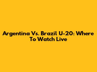 Argentina Vs. Brazil U-20: Where To Watch Live
