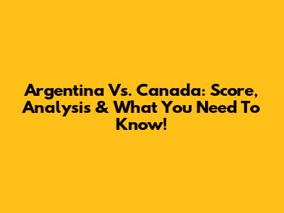 Argentina Vs. Canada: Score, Analysis & What You Need To Know!