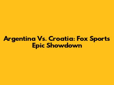 Argentina Vs. Croatia: Fox Sports' Epic Showdown