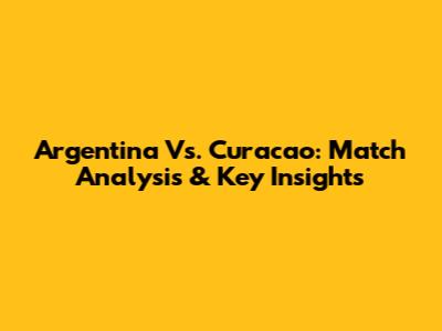 Argentina Vs. Curacao: Match Analysis & Key Insights