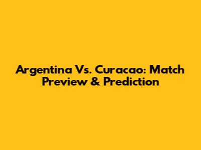 Argentina Vs. Curacao: Match Preview & Prediction