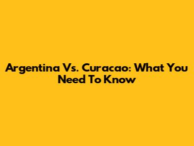 Argentina Vs. Curacao: What You Need To Know
