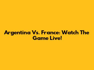 Argentina Vs. France: Watch The Game Live!