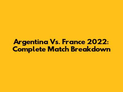 Argentina Vs. France 2022: Complete Match Breakdown