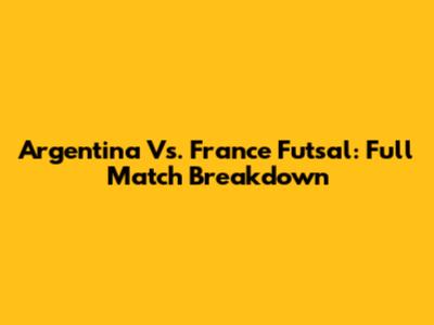 Argentina Vs. France Futsal: Full Match Breakdown
