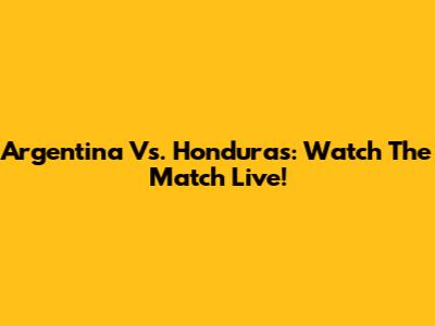 Argentina Vs. Honduras: Watch The Match Live!