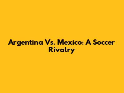 Argentina Vs. Mexico: A Soccer Rivalry