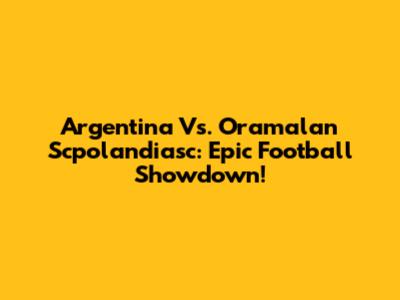 Argentina Vs. Oramalan Scpolandiasc: Epic Football Showdown!