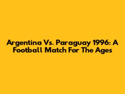 Argentina Vs. Paraguay 1996: A Football Match For The Ages