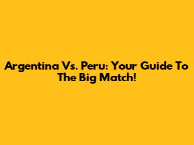 Argentina Vs. Peru: Your Guide To The Big Match!