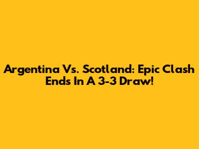 Argentina Vs. Scotland: Epic Clash Ends In A 3-3 Draw!