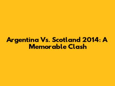 Argentina Vs. Scotland 2014: A Memorable Clash