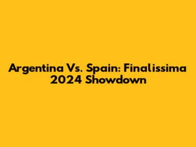 Argentina Vs. Spain: Finalissima 2024 Showdown