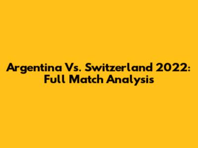 Argentina Vs. Switzerland 2022: Full Match Analysis