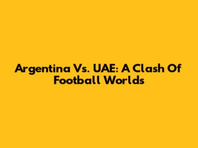 Argentina Vs. UAE: A Clash Of Football Worlds