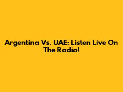 Argentina Vs. UAE: Listen Live On The Radio!