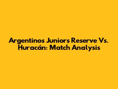 Argentinos Juniors Reserve Vs. Huracán: Match Analysis