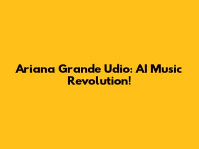 Ariana Grande Udio: AI Music Revolution!