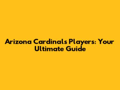 Arizona Cardinals Players: Your Ultimate Guide