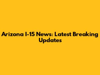 Arizona I-15 News: Latest Breaking Updates