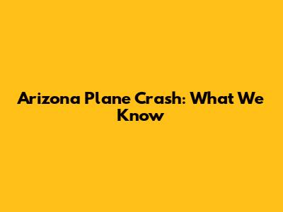 Arizona Plane Crash: What We Know