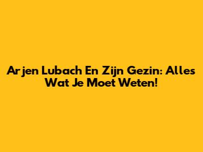 Arjen Lubach En Zijn Gezin: Alles Wat Je Moet Weten!