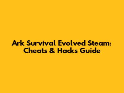 Ark Survival Evolved Steam: Cheats & Hacks Guide