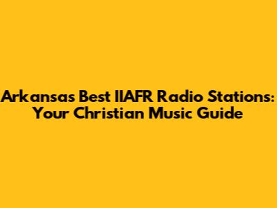 Arkansas' Best IIAFR Radio Stations: Your Christian Music Guide
