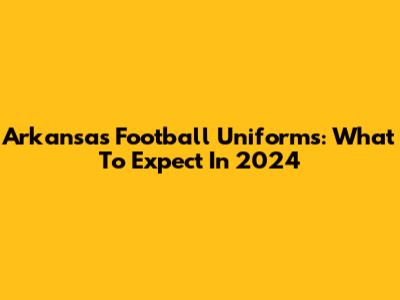 Arkansas Football Uniforms: What To Expect In 2024