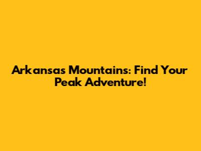 Arkansas Mountains: Find Your Peak Adventure!