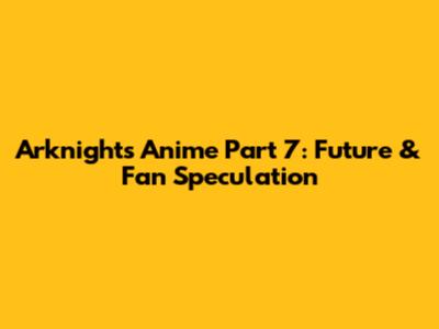 Arknights Anime Part 7: Future & Fan Speculation