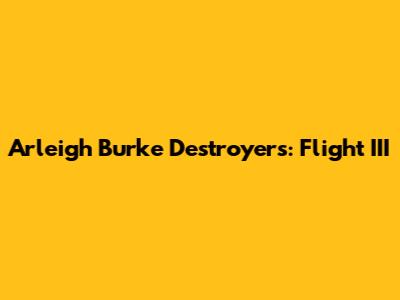 Arleigh Burke Destroyers: Flight III