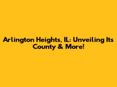 Arlington Heights, IL: Unveiling Its County & More!