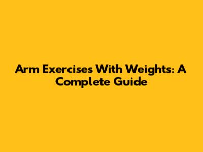 Arm Exercises With Weights: A Complete Guide
