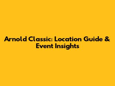 Arnold Classic: Location Guide & Event Insights