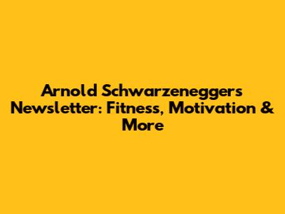Arnold Schwarzenegger's Newsletter: Fitness, Motivation & More