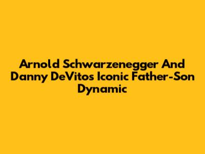 Arnold Schwarzenegger And Danny DeVito's Iconic Father-Son Dynamic