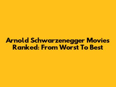 Arnold Schwarzenegger Movies Ranked: From Worst To Best
