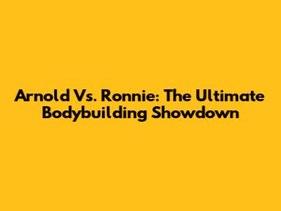 Arnold Vs. Ronnie: The Ultimate Bodybuilding Showdown