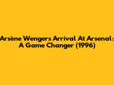 Arsène Wenger's Arrival At Arsenal: A Game Changer (1996)