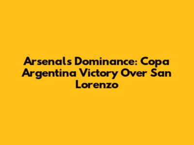 Arsenal's Dominance: Copa Argentina Victory Over San Lorenzo