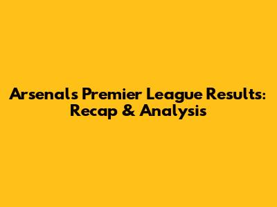 Arsenal's Premier League Results: Recap & Analysis