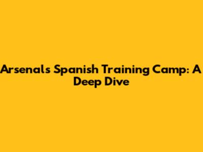 Arsenal's Spanish Training Camp: A Deep Dive