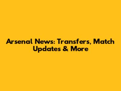 Arsenal News: Transfers, Match Updates & More