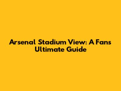 Arsenal Stadium View: A Fan's Ultimate Guide