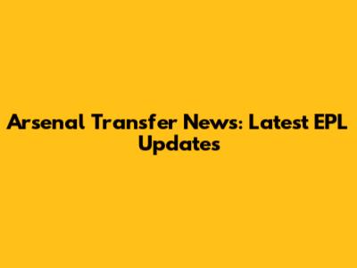 Arsenal Transfer News: Latest EPL Updates