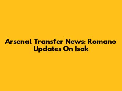 Arsenal Transfer News: Romano Updates On Isak