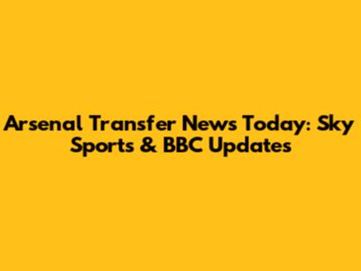 Arsenal Transfer News Today: Sky Sports & BBC Updates