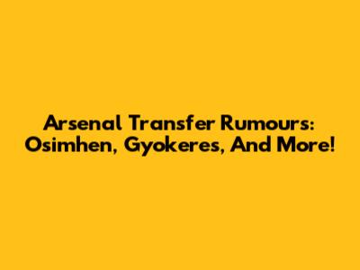 Arsenal Transfer Rumours: Osimhen, Gyokeres, And More!