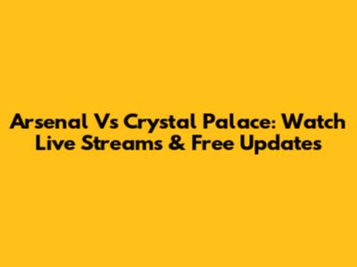 Arsenal Vs Crystal Palace: Watch Live Streams & Free Updates